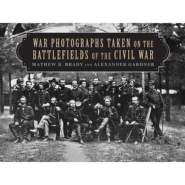 War Photographs Taken on the Battlefields of the Civil War, Mathew B. Brady, Alexander Gardner