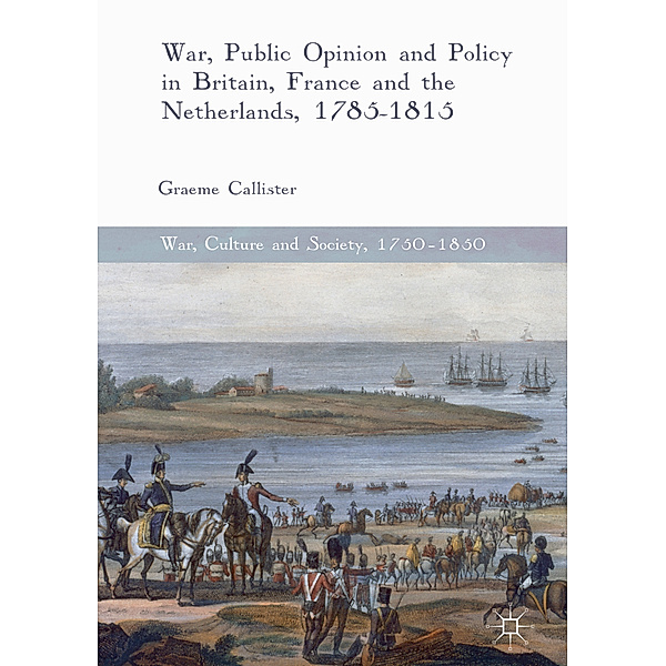 War, Public Opinion and Policy in Britain, France and the Netherlands, 1785-1815, Graeme Callister