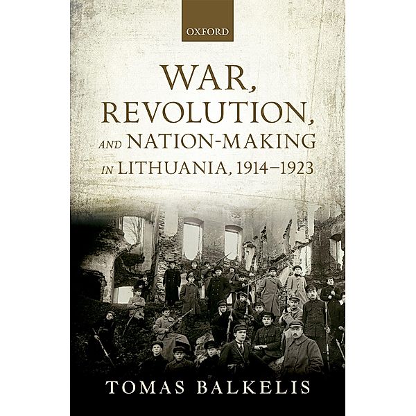 War, Revolution, and Nation-Making in Lithuania, 1914-1923, Tomas Balkelis