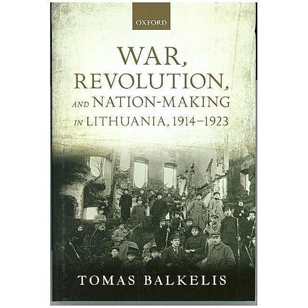 War, Revolution, and Nation-Making in Lithuania, 1914-1923, Tomas Balkelis