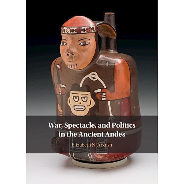 War, Spectacle, and Politics in the Ancient Andes, Elizabeth N. Arkush