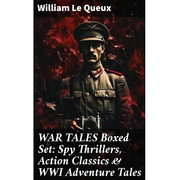 WAR TALES Boxed Set: Spy Thrillers, Action Classics & WWI Adventure Tales, William Le Queux
