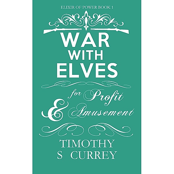 War with Elves for Profit and Amusement (Elixir of Power, #1) / Elixir of Power, Timothy S Currey