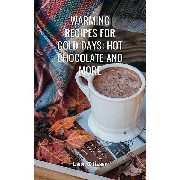 Warming Recipes for Cold Days: Hot Chocolate and More, Léa Oliver