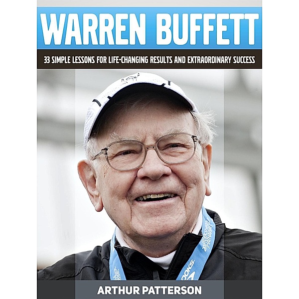 Warren Buffett: 33 Simple Lessons For Life-Changing Results and Extraordinary Success, Arthur Patterson