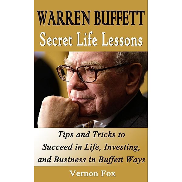 Warren Buffett Secret Life Lessons: Tips and Tricks to succeed in Life, Investing, and Business in Buffett Ways, Vernon Fox