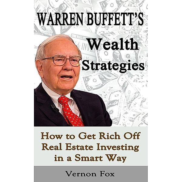Warren Buffett's Wealth Strategies: How to Get Rich Off Real Estate Investing in a Smart Way, Vernon Fox