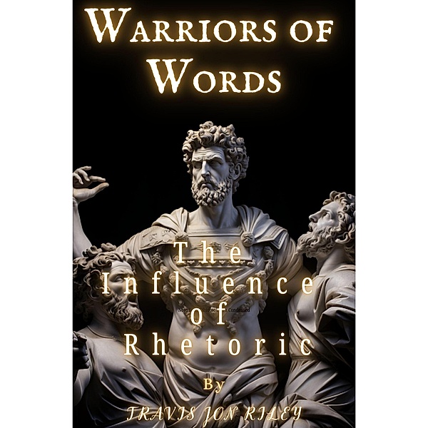 Warriors of Words: The Influence of Rhetoric, Travis Jon Riley