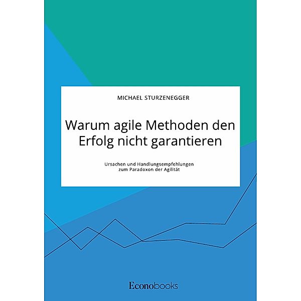 Warum agile Methoden den Erfolg nicht garantieren. Ursachen und Handlungsempfehlungen zum Paradoxon der Agilität, Michael Sturzenegger