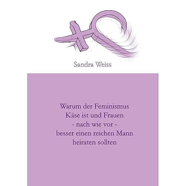 Warum der Feminismus Käse ist und Frauen - nach wie vor -  besser einen reichen Mann heiraten sollten, Sandra Weiss