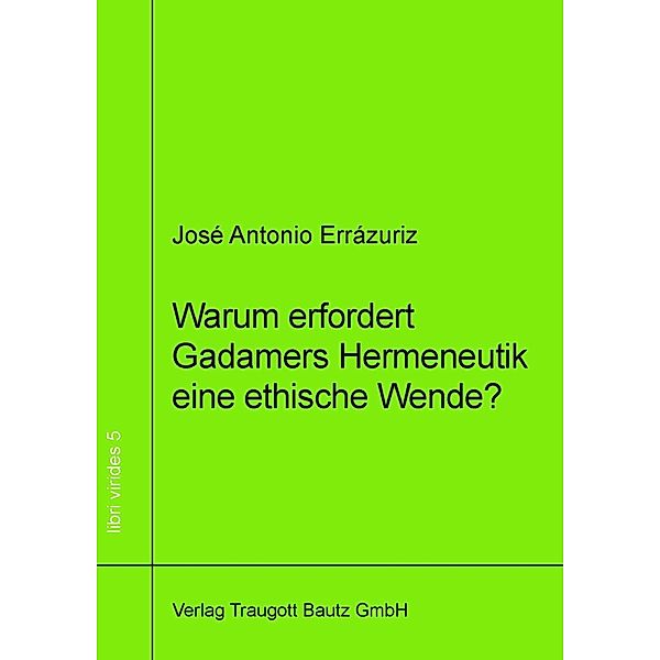 Warum erfordert Gadamers Hermeneutik eine ethische Wende? / libri virides Bd.5, José Antonio Errázuriz