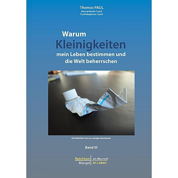 Warum Kleinigkeiten mein Leben bestimmen und die Welt beherrschen / Reichtum als Wunsch - Mangel im Leben Bd.3, Thomas Paul