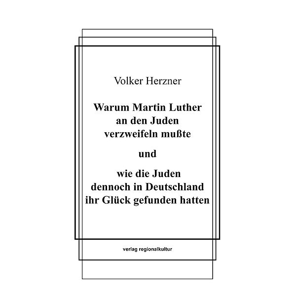 Warum Martin Luther an den Juden verzweifeln mußte und wie die Juden dennoch in Deutschland ihr Glück gefunden hatten, Volker Herzner