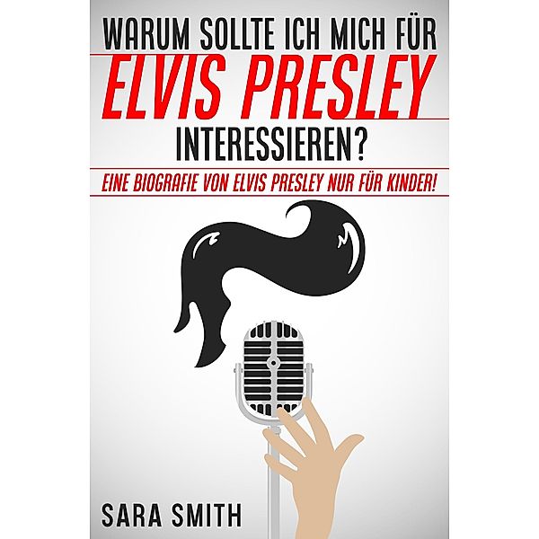Warum Sollte Ich Mich Für Elvis Presley Inter-essieren? Eine Biografie Von Elvis Presley Nur Für Kinder!, Sara Smith