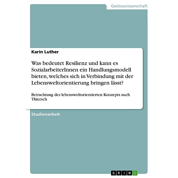 Was bedeutet Resilienz und kann es SozialarbeiterInnen ein Handlungsmodell bieten, welches sich in Verbindung mit der Lebensweltorientierung bringen lässt?, Karin Luther