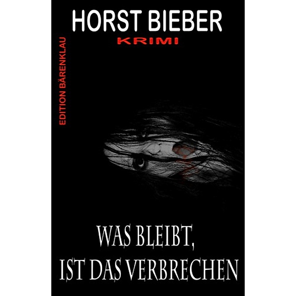 Was bleibt, ist das Verbrechen: Krimi, Horst Bieber