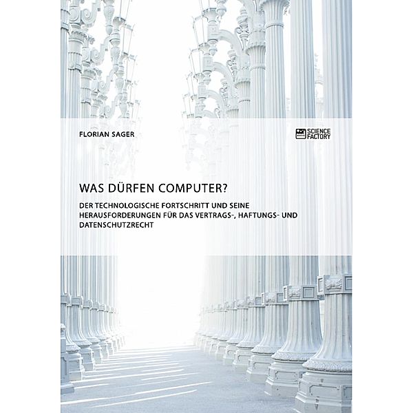 Was dürfen Computer? Der technologische Fortschritt und seine Herausforderungen für Vertrags-, Haftungs- und Datenschutzrecht, Florian Sager