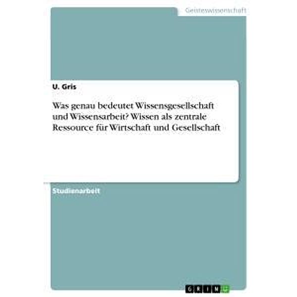 Was genau bedeutet Wissensgesellschaft und Wissensarbeit? Wissen als zentrale Ressource für Wirtschaft und Gesellschaft, U. Gris