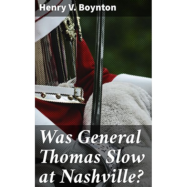 Was General Thomas Slow at Nashville?, Henry V. Boynton