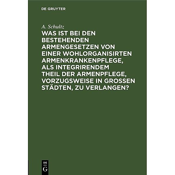 Was ist bei den bestehenden Armengesetzen von einer wohlorganisirten Armenkrankenpflege, als integrirendem Theil der Armenpflege, vorzugsweise in grossen Städten, zu verlangen?, A. Schultz