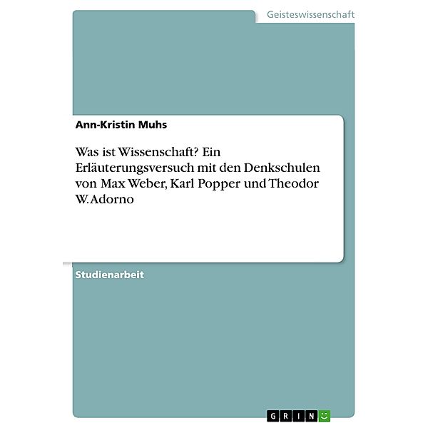 Was ist Wissenschaft? Ein Erläuterungsversuch mit den Denkschulen von Max Weber, Karl Popper und Theodor W. Adorno, Ann-Kristin Muhs