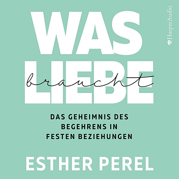 Was Liebe braucht - Das Geheimnis des Begehrens in festen Beziehungen, Esther Perel