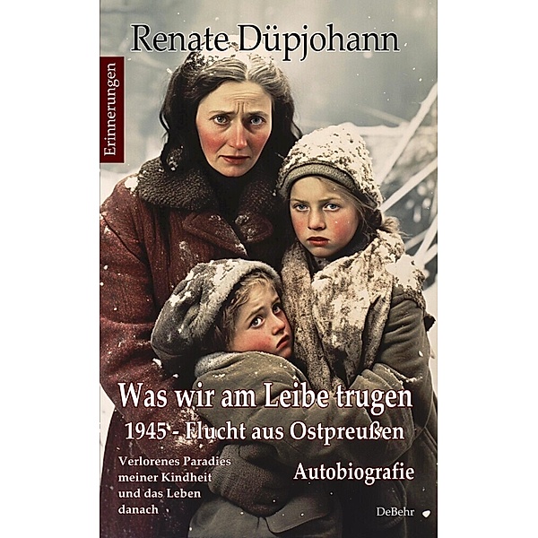 Was wir am Leibe trugen - 1945 - Flucht aus Ostpreußen - Verlorenes Paradies meiner Kindheit und das Leben danach - Autobiografie - Erinnerungen, Renate Düpjohann