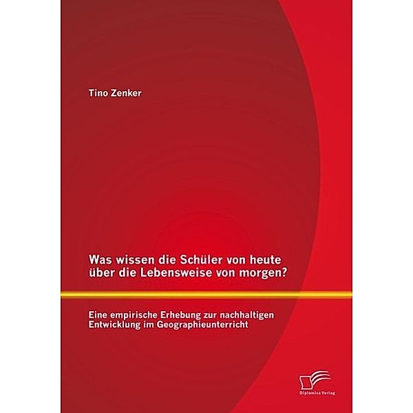 Was wissen die Schüler von heute über die Lebensweise von morgen? Eine empirische Erhebung zur nachhaltigen Entwicklung im Geographieunterricht, Tino Zenker