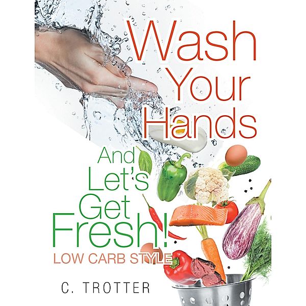 Wash Your Hands and Let'S Get Fresh! Low Carb Style, C. Trotter