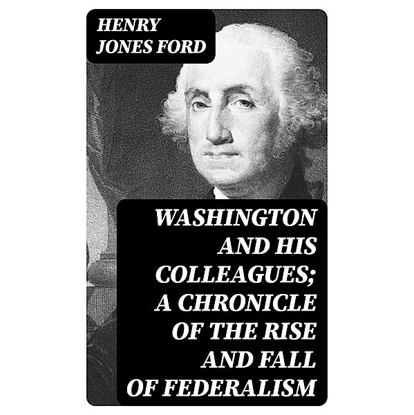 Washington and his colleagues; a chronicle of the rise and fall of federalism, Henry Jones Ford