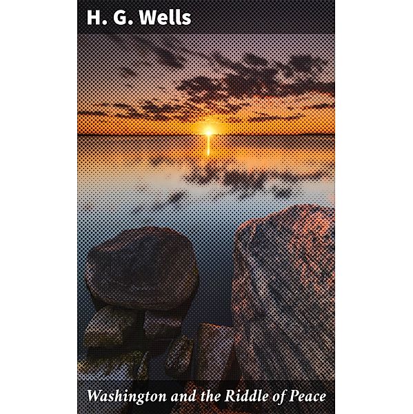 Washington and the Riddle of Peace, H. G. Wells