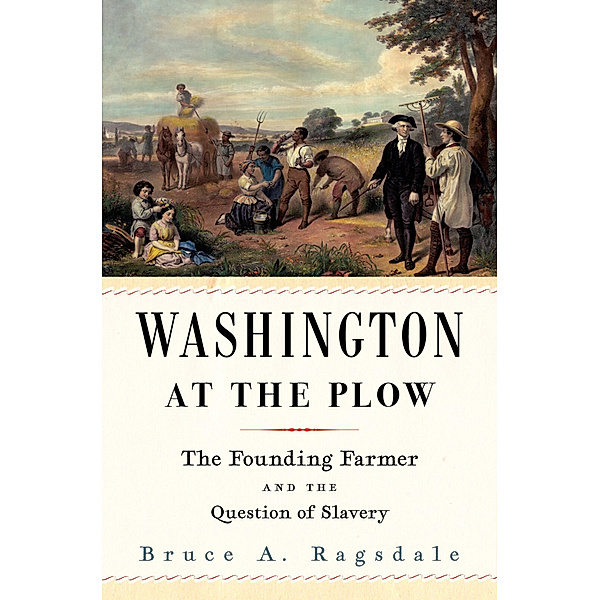 Washington at the Plow - The Founding Farmer and the Question of Slavery, Bruce A. Ragsdale
