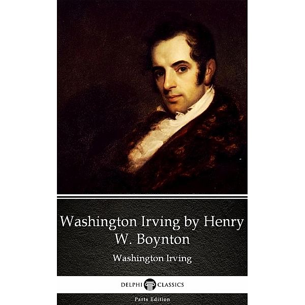 Washington Irving by Henry W. Boynton by Washington Irving - Delphi Classics (Illustrated) / Delphi Parts Edition (Washington Irving) Bd.19, Washington Irving