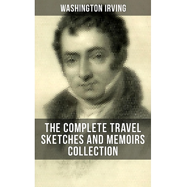 Washington Irving: The Complete Travel Sketches and Memoirs Collection, Washington Irving