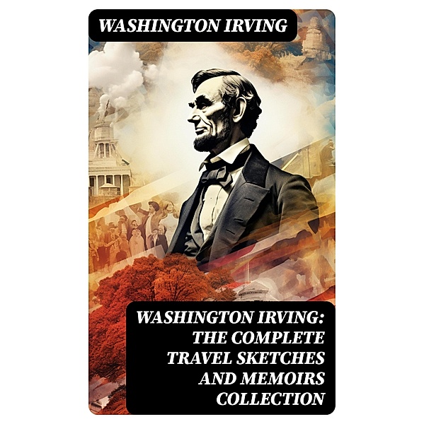 Washington Irving: The Complete Travel Sketches and Memoirs Collection, Washington Irving