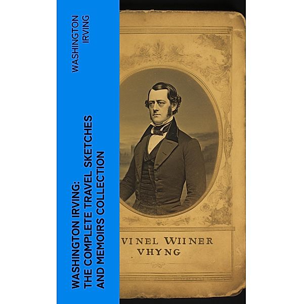 Washington Irving: The Complete Travel Sketches and Memoirs Collection, Washington Irving