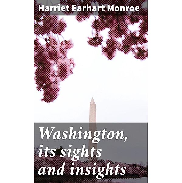 Washington, its sights and insights, Harriet Earhart Monroe