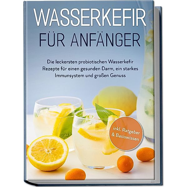 Wasserkefir für Anfänger: Die leckersten probiotischen Wasserkefir Rezepte für einen gesunden Darm, ein starkes Immunsystem und großen Genuss - inkl. Ratgeber & Basiswissen, Sandra Pipetz