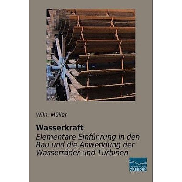 Wasserkraft - Elementare Einführung in den Bau und die Anwendung der Wasserräder und Turbinen, Wilh. Müller
