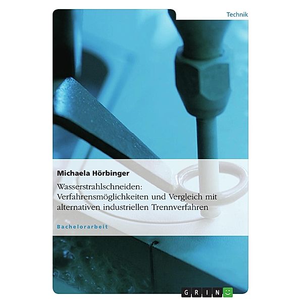 Wasserstrahlschneiden: Verfahrensmöglichkeiten und Vergleich mit alternativen industriellen Trennverfahren, Michaela Hörbinger