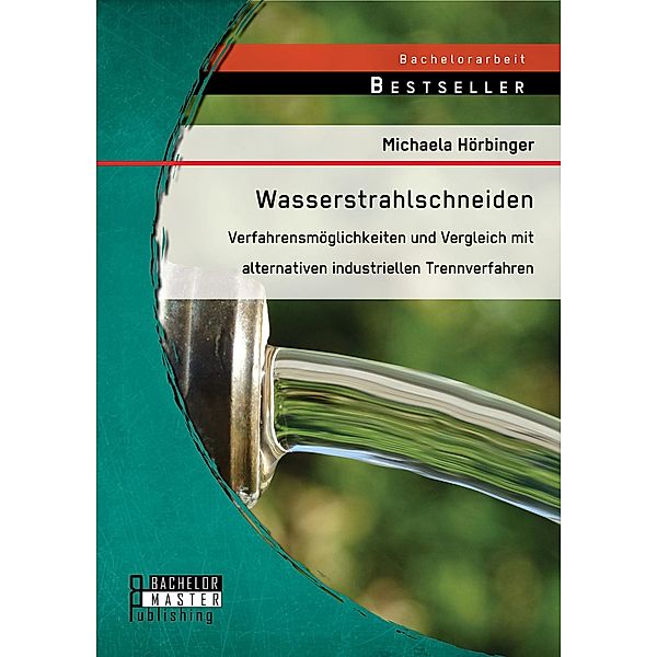 Wasserstrahlschneiden: Verfahrensmöglichkeiten und Vergleich mit alternativen industriellen Trennverfahren, Michaela Hörbinger