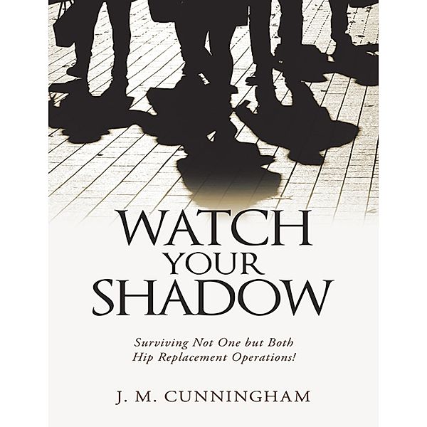 Watch Your Shadow: Surviving Not One But Both Hip Replacement Operations!, J. M. Cunningham