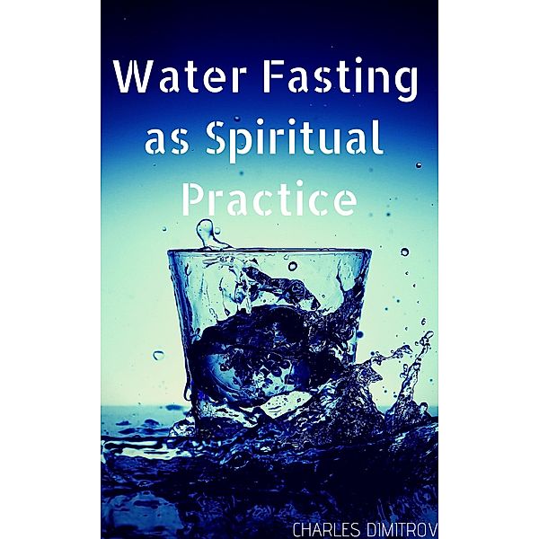 Water Fasting as Spiritual Practice, Charles Dimitrov