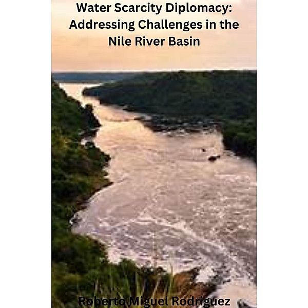 Water Scarcity Diplomacy: Addressing the Challenges in the Nile River Basin, Roberto Miguel Rodriguez