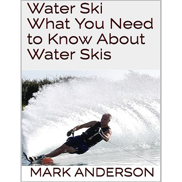 Water Ski: What You Need to Know About Water Skis, Mark Anderson