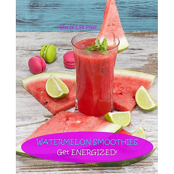 Watermelon Smoothies - Get Energized (Smoothie Recipes, #5), Way Of Life Press