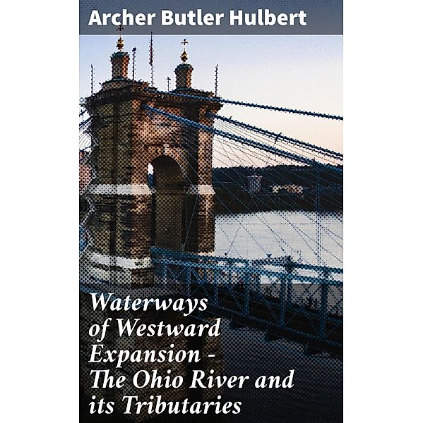 Waterways of Westward Expansion - The Ohio River and its Tributaries, Archer Butler Hulbert