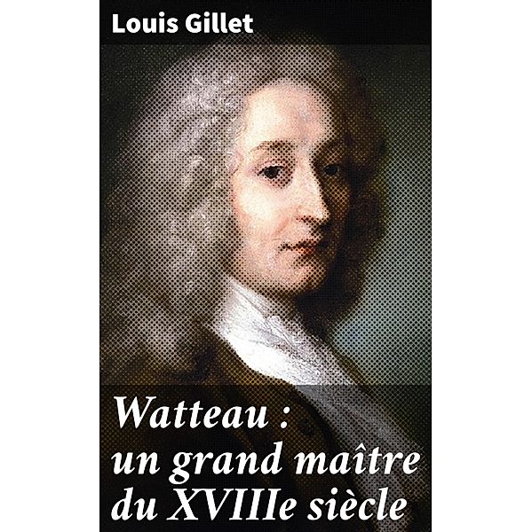 Watteau : un grand maître du XVIIIe siècle, Louis Gillet
