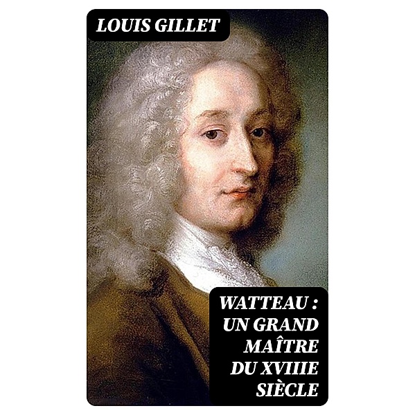 Watteau : un grand maître du XVIIIe siècle, Louis Gillet
