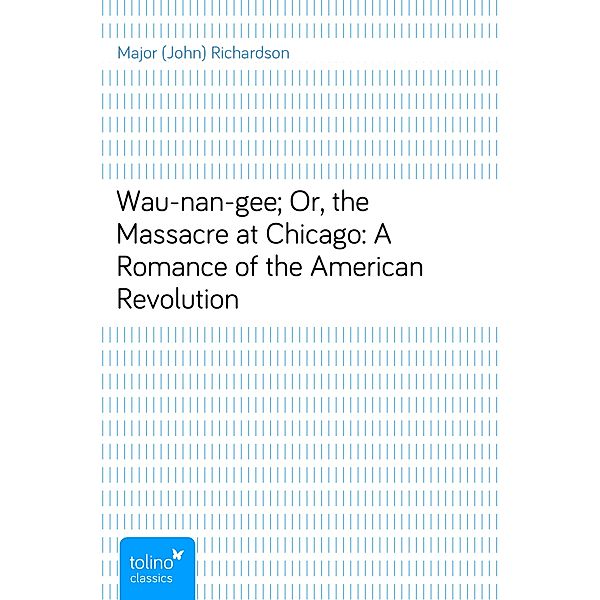 Wau-nan-gee; Or, the Massacre at Chicago: A Romance of the American Revolution, Major (John) Richardson